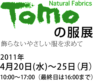 Natural Fabrics Tomoの服展　2011年4月20日（水）～25日（月）